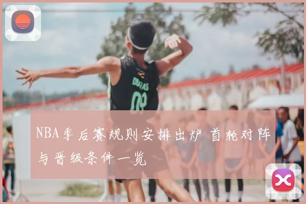 NBA季后赛规则安排出炉 首轮对阵与晋级条件一览