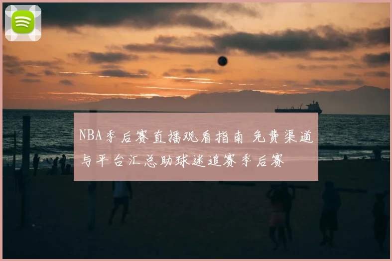 NBA季后赛直播观看指南 免费渠道与平台汇总助球迷追赛季后赛