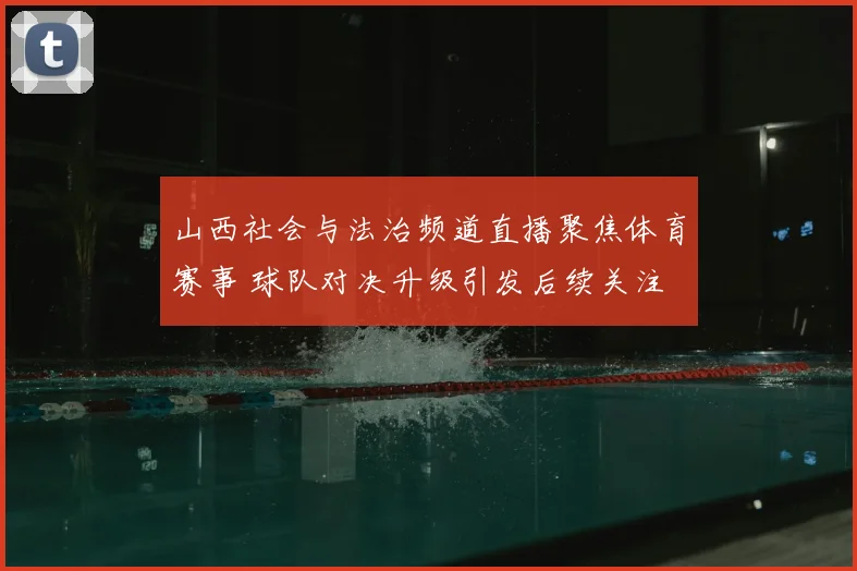 山西社会与法治频道直播聚焦体育赛事 球队对决升级引发后续关注
