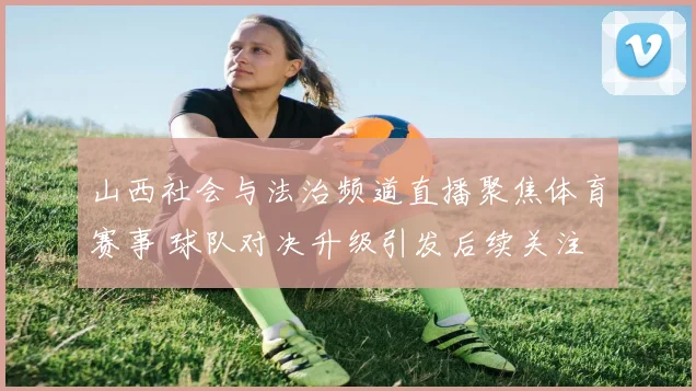 山西社会与法治频道直播聚焦体育赛事 球队对决升级引发后续关注