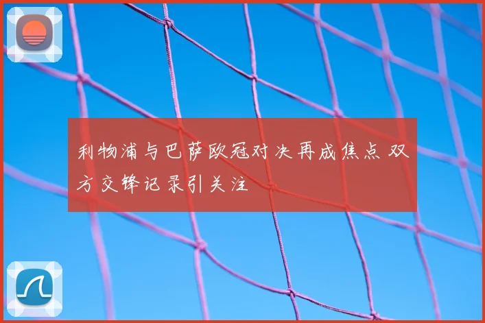 利物浦与巴萨欧冠对决再成焦点 双方交锋记录引关注